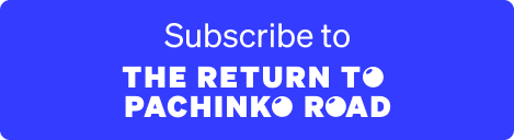 subscribe to THE RETURN TO PACHINKO ROAD